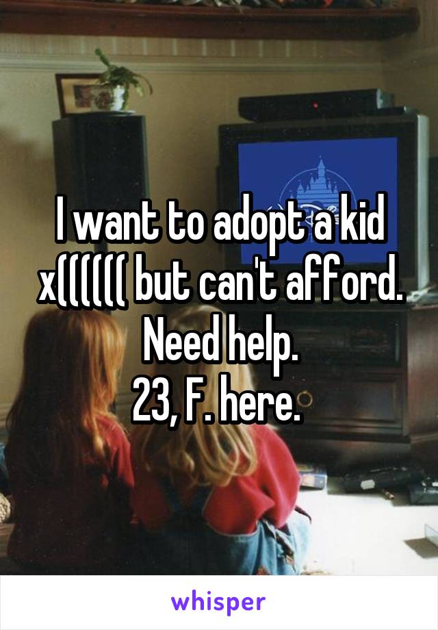 I want to adopt a kid x(((((( but can't afford. Need help.
23, F. here. 