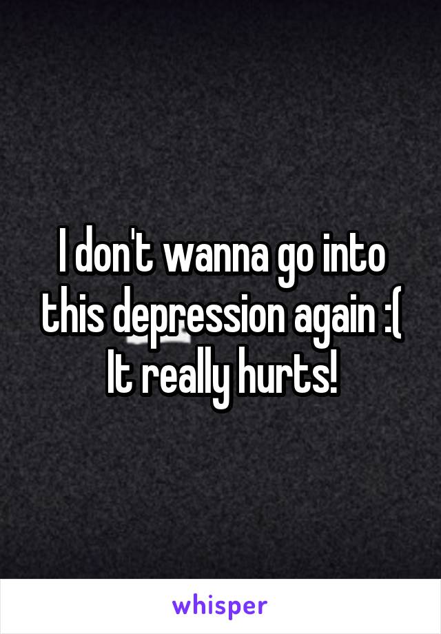 I don't wanna go into this depression again :(
It really hurts!