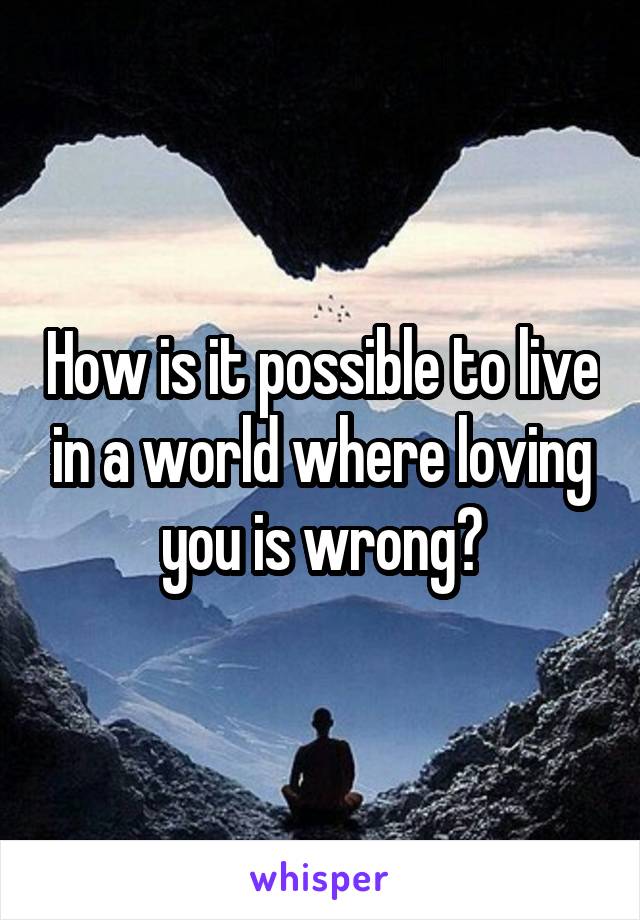 How is it possible to live in a world where loving you is wrong?