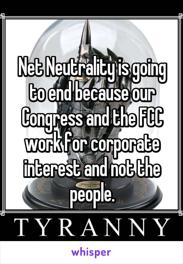 Net Neutrality is going to end because our Congress and the FCC work for corporate interest and not the people.