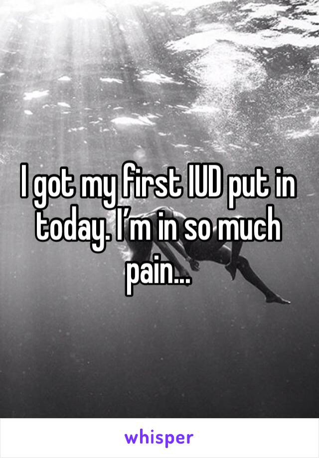 I got my first IUD put in today. I’m in so much pain...