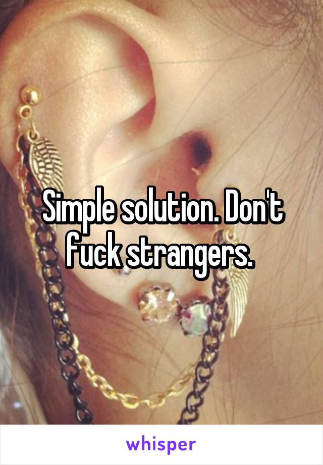 Simple solution. Don't fuck strangers. 