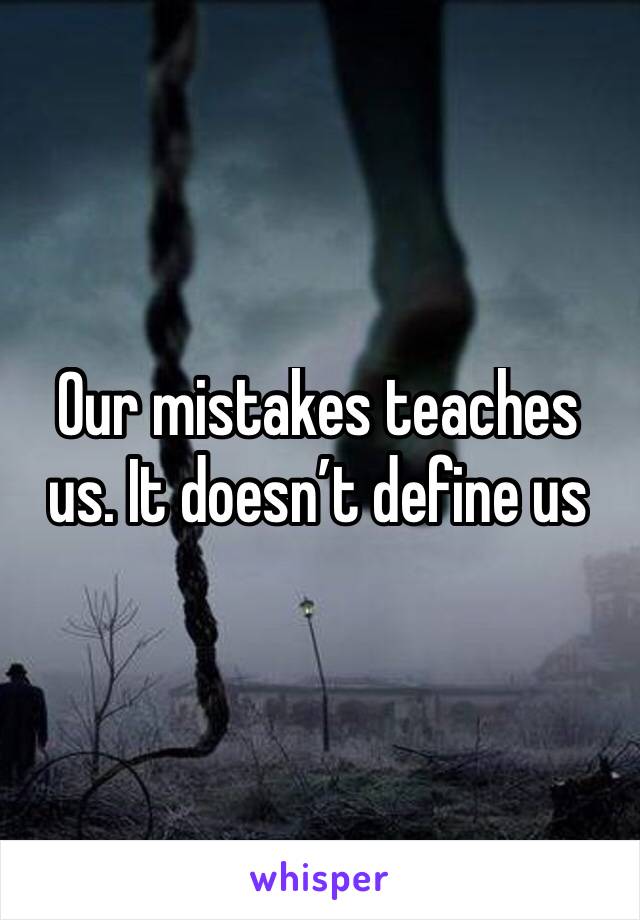 Our mistakes teaches us. It doesn’t define us