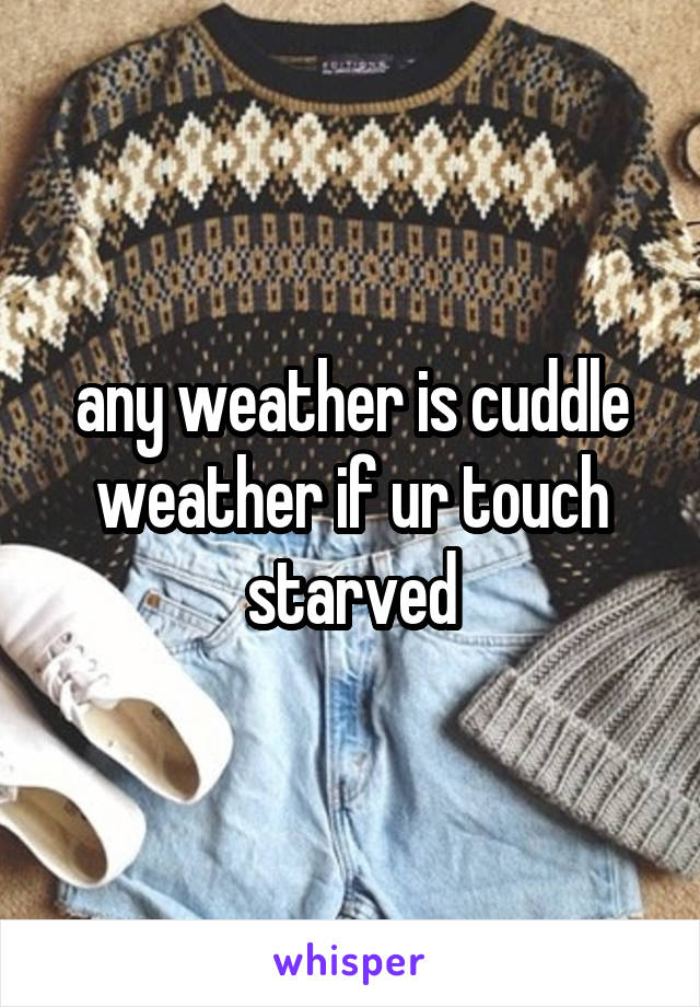 any weather is cuddle weather if ur touch starved