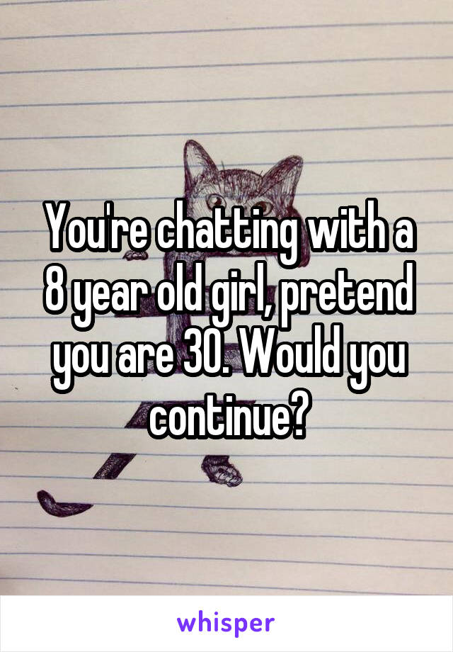 You're chatting with a 8 year old girl, pretend you are 30. Would you continue?
