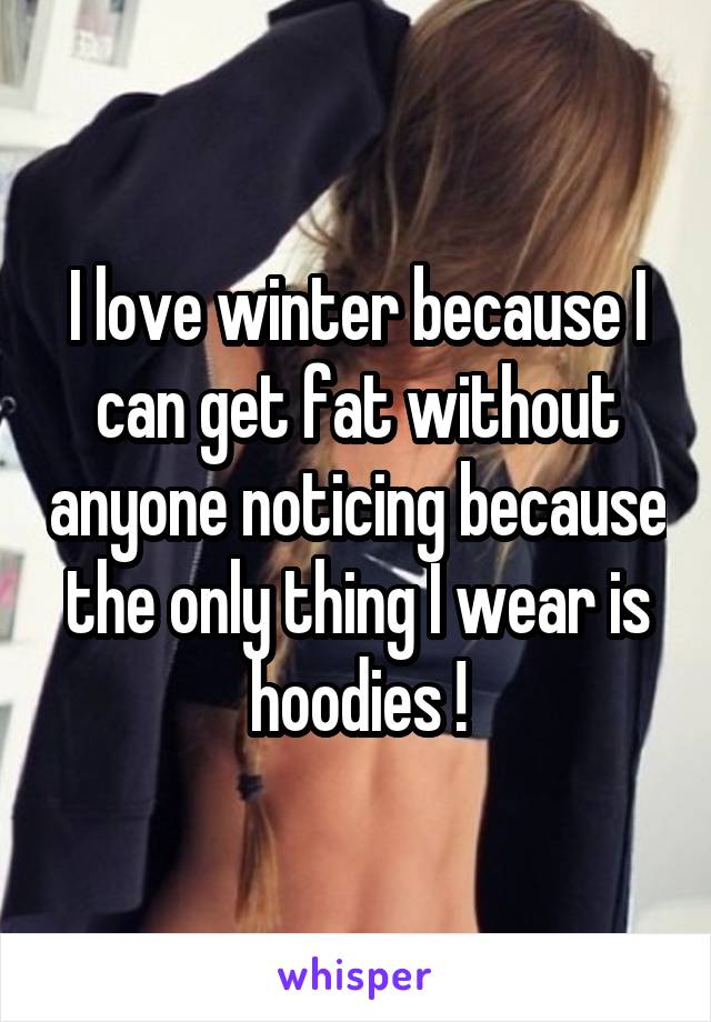 I love winter because I can get fat without anyone noticing because the only thing I wear is hoodies !