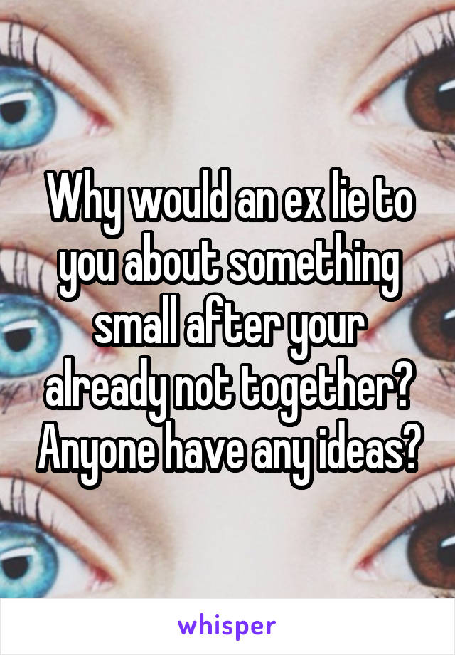 Why would an ex lie to you about something small after your already not together? Anyone have any ideas?