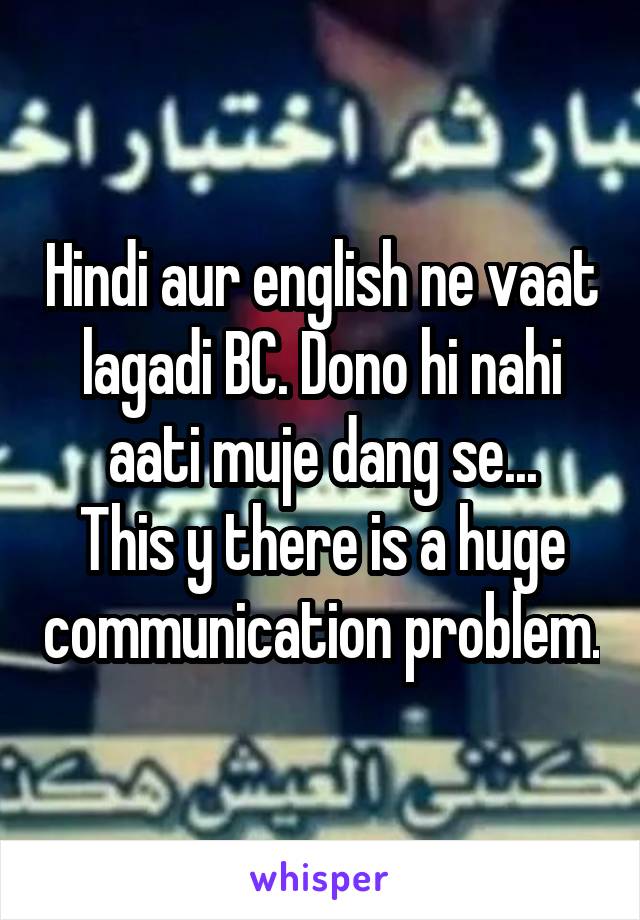Hindi aur english ne vaat lagadi BC. Dono hi nahi aati muje dang se...
This y there is a huge communication problem.