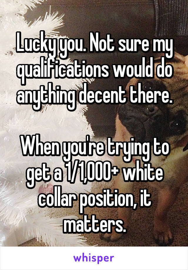 Lucky you. Not sure my qualifications would do anything decent there.

When you're trying to get a 1/1,000+ white collar position, it matters.