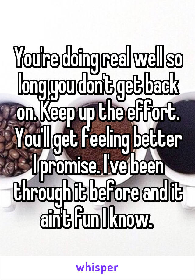 You're doing real well so long you don't get back on. Keep up the effort. You'll get feeling better I promise. I've been through it before and it ain't fun I know. 