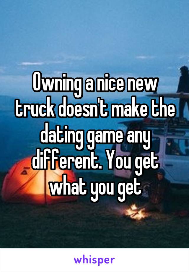 Owning a nice new truck doesn't make the dating game any different. You get what you get