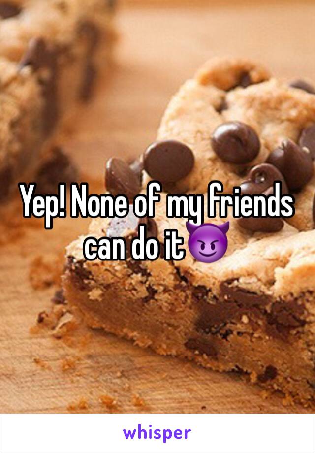 Yep! None of my friends can do it😈