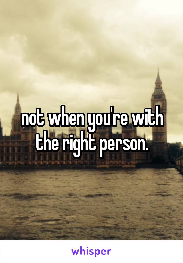 not when you're with the right person.