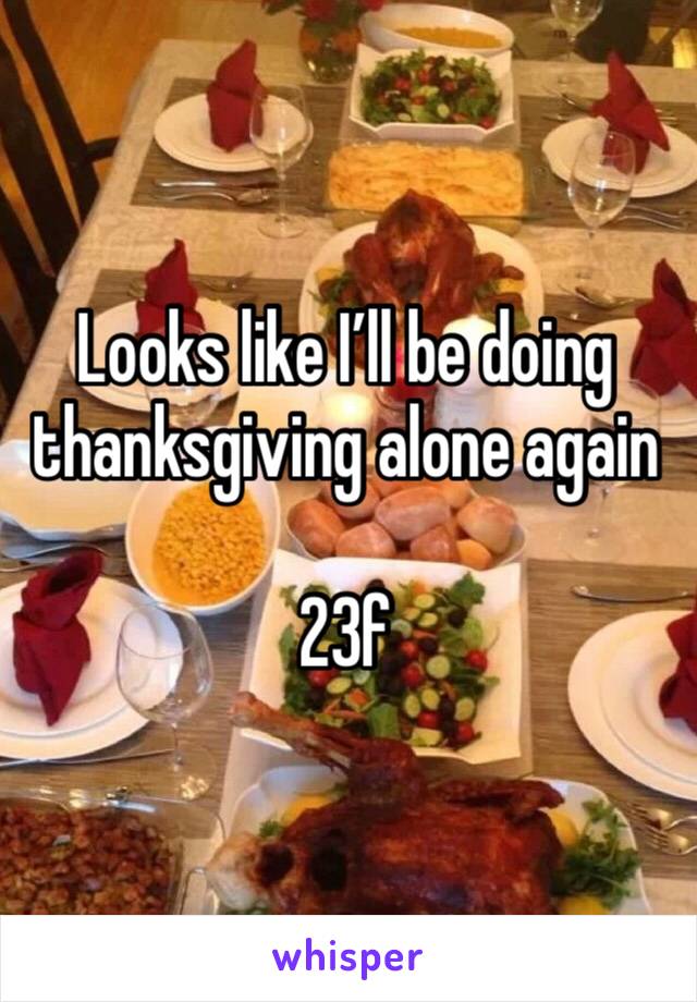 Looks like I’ll be doing thanksgiving alone again 

23f 