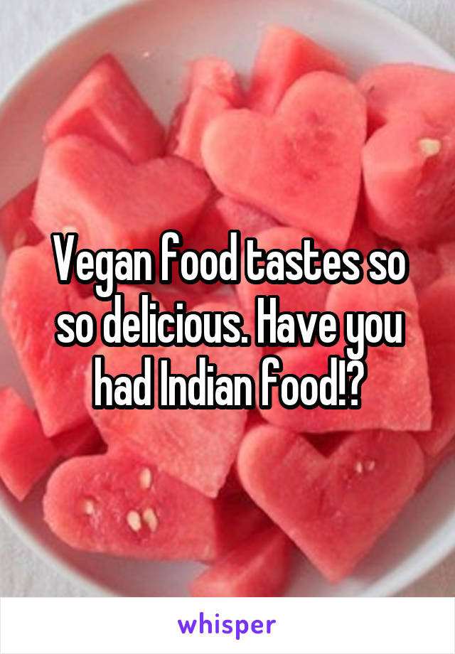 Vegan food tastes so so delicious. Have you had Indian food!?