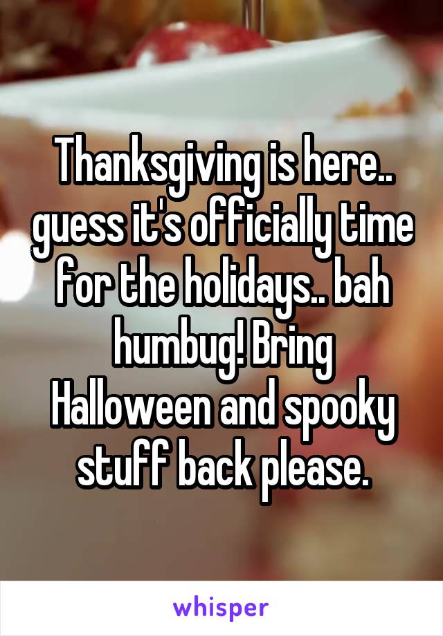 Thanksgiving is here.. guess it's officially time for the holidays.. bah humbug! Bring Halloween and spooky stuff back please.