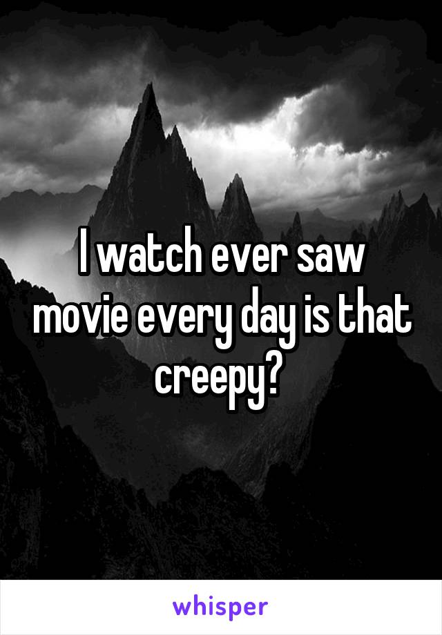 I watch ever saw movie every day is that creepy? 