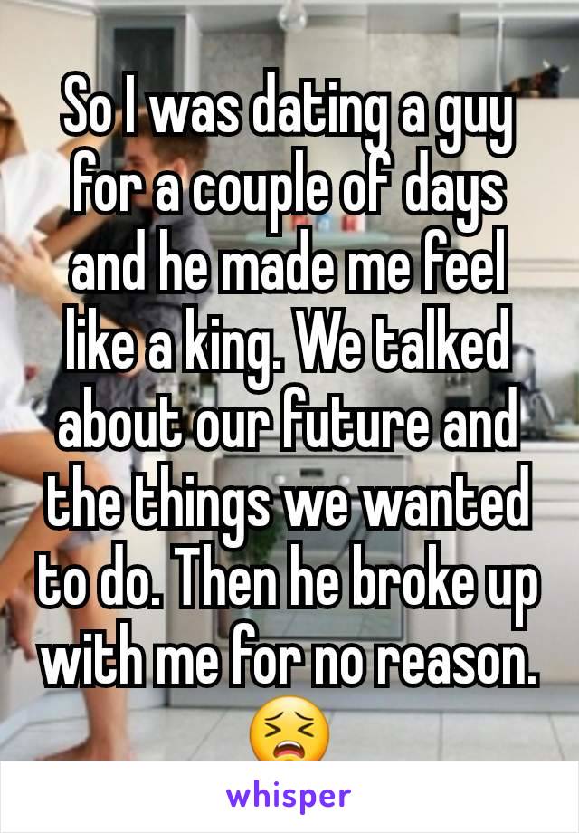 So I was dating a guy for a couple of days and he made me feel like a king. We talked about our future and the things we wanted to do. Then he broke up with me for no reason. 😣