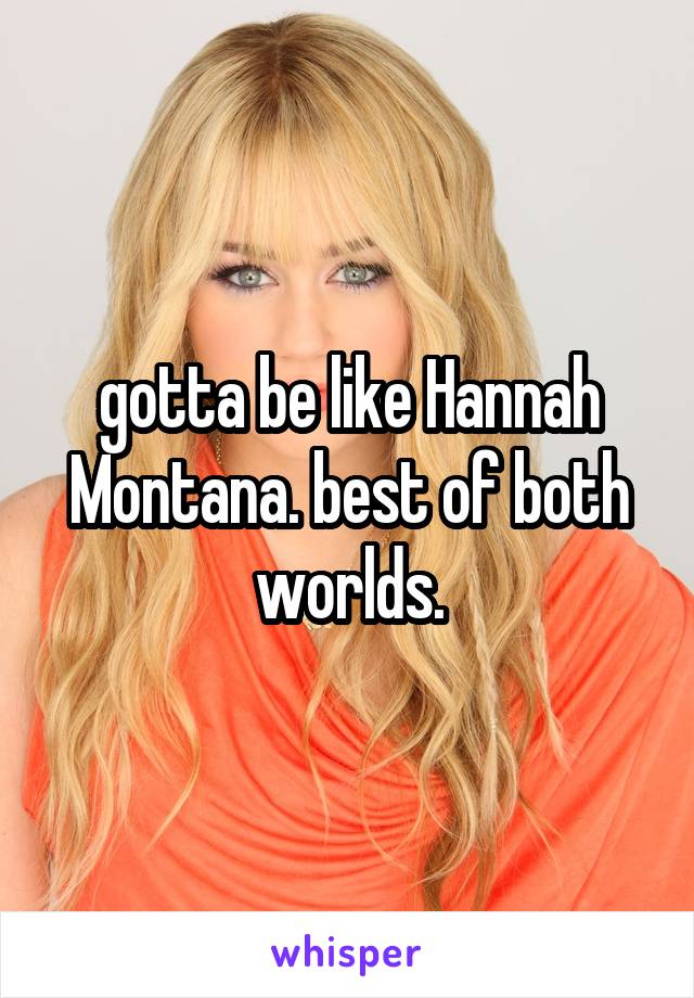 gotta be like Hannah Montana. best of both worlds.