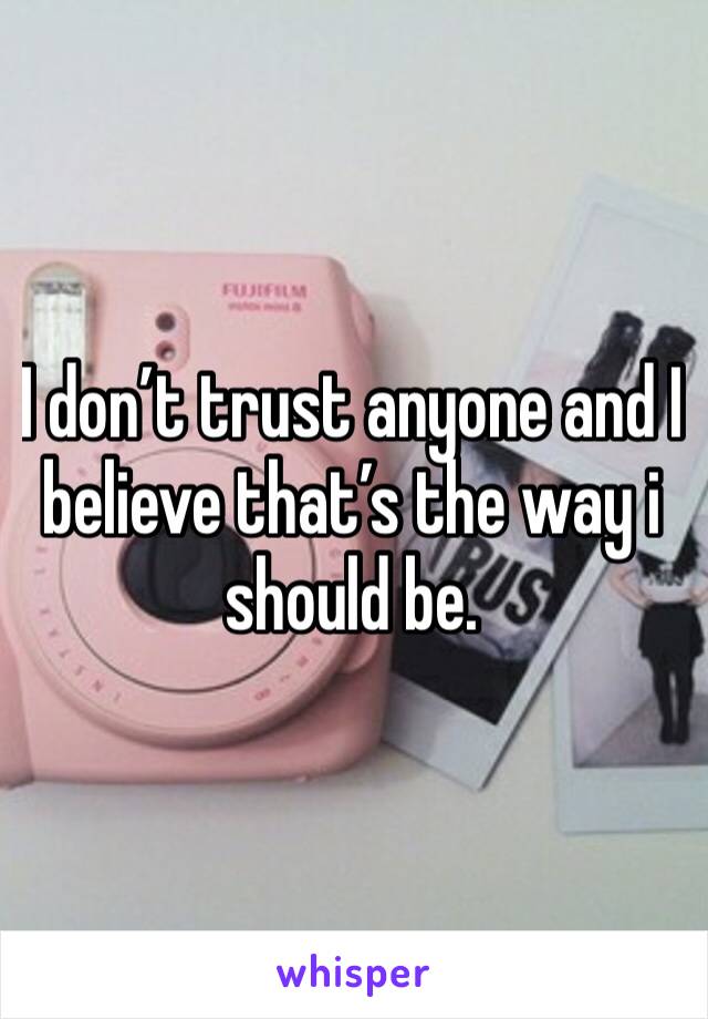 I don’t trust anyone and I believe that’s the way i should be.