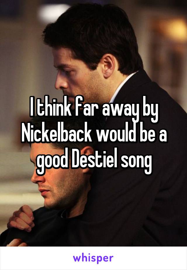 I think far away by Nickelback would be a good Destiel song