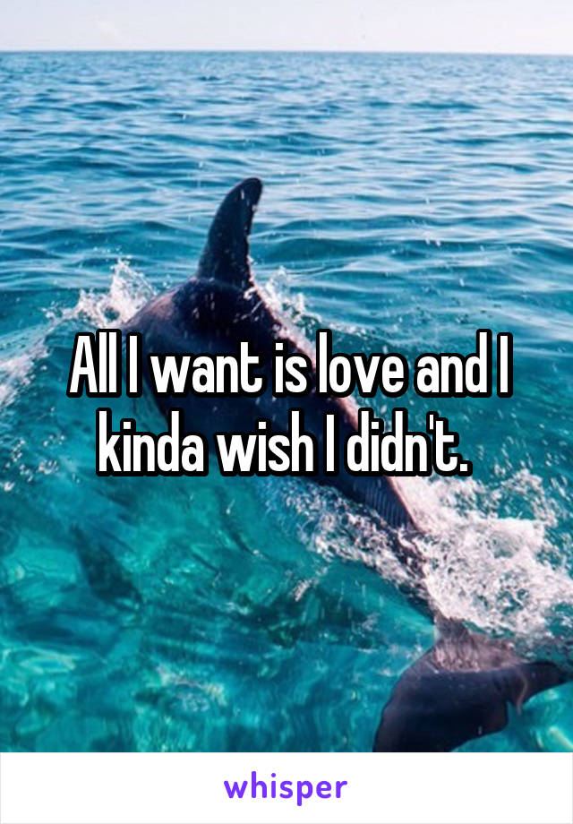 All I want is love and I kinda wish I didn't. 