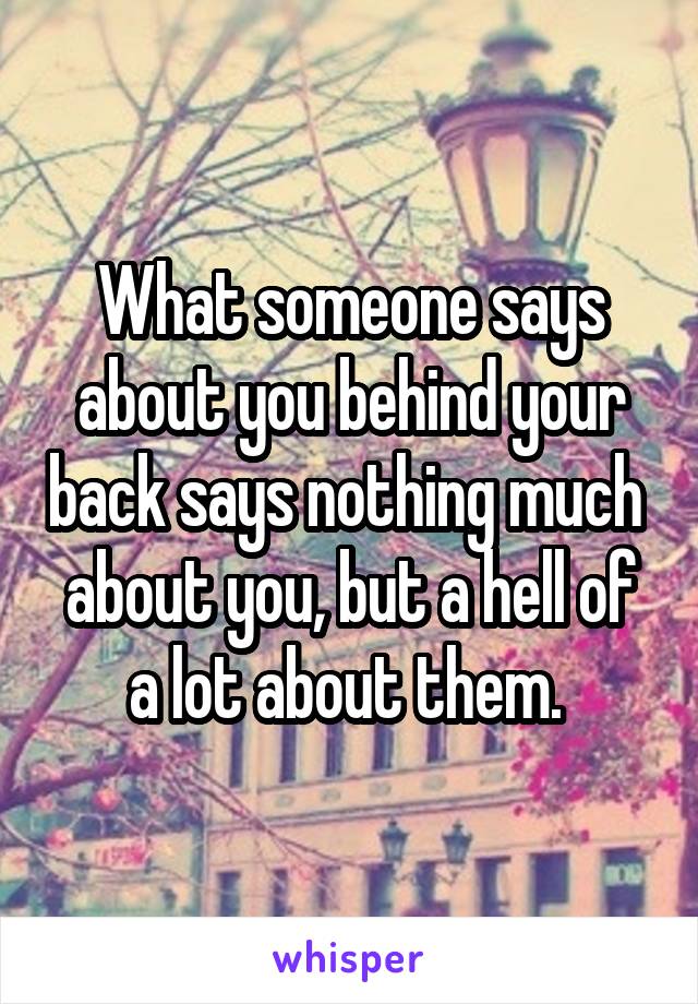 What someone says about you behind your back says nothing much  about you, but a hell of a lot about them. 