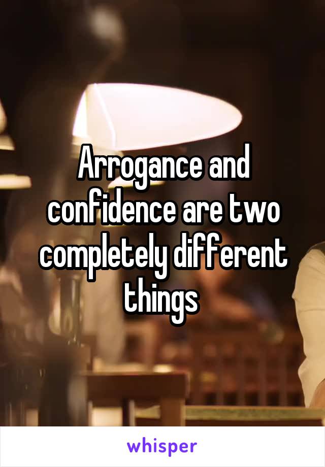 Arrogance and confidence are two completely different things 