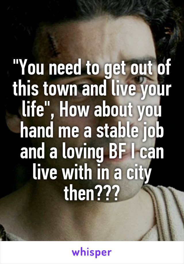 "You need to get out of this town and live your life", How about you hand me a stable job and a loving BF I can live with in a city then???
