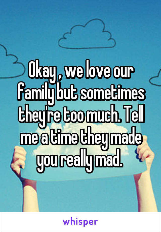 Okay , we love our family but sometimes they're too much. Tell me a time they made you really mad. 
