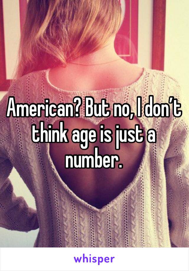 American? But no, I don’t think age is just a number. 
