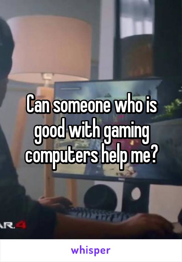 Can someone who is good with gaming computers help me?