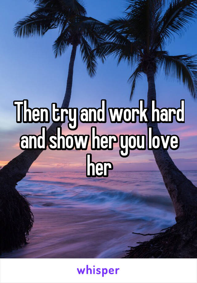 Then try and work hard and show her you love her