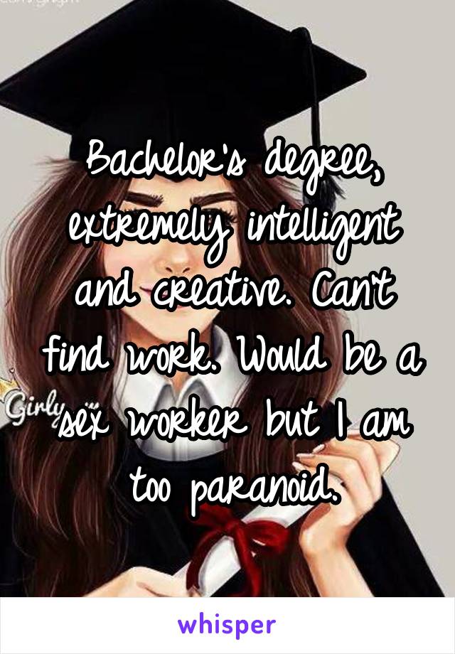 Bachelor's degree, extremely intelligent and creative. Can't find work. Would be a sex worker but I am too paranoid.
