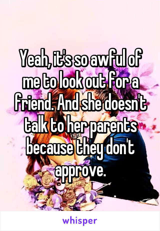 Yeah, it's so awful of me to look out for a friend. And she doesn't talk to her parents because they don't approve.