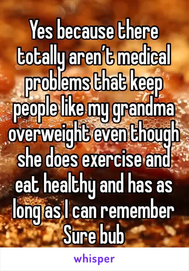 Yes because there totally aren’t medical problems that keep people like my grandma overweight even though she does exercise and eat healthy and has as long as I can remember 
Sure bub 