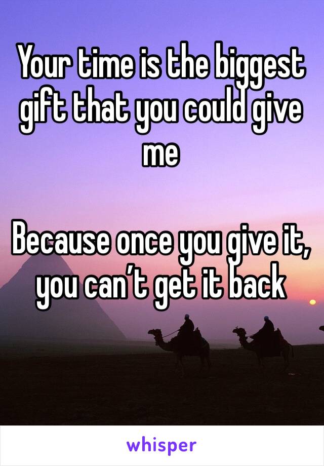 Your time is the biggest gift that you could give me

Because once you give it, you can’t get it back