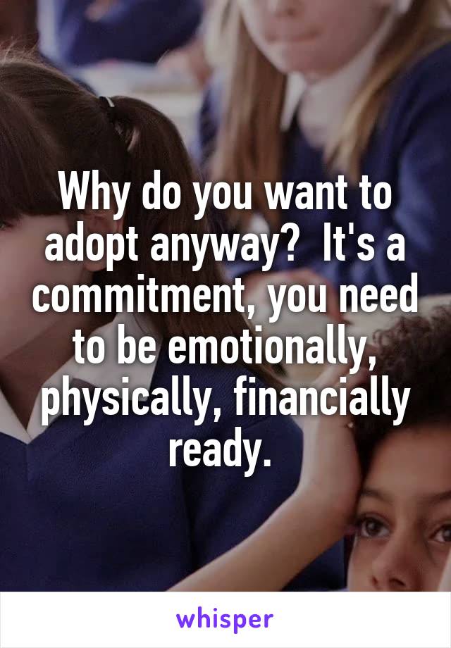 Why do you want to adopt anyway?  It's a commitment, you need to be emotionally, physically, financially ready. 