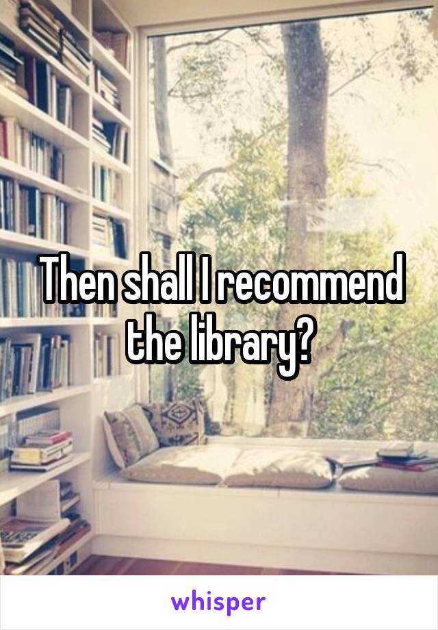 Then shall I recommend the library?