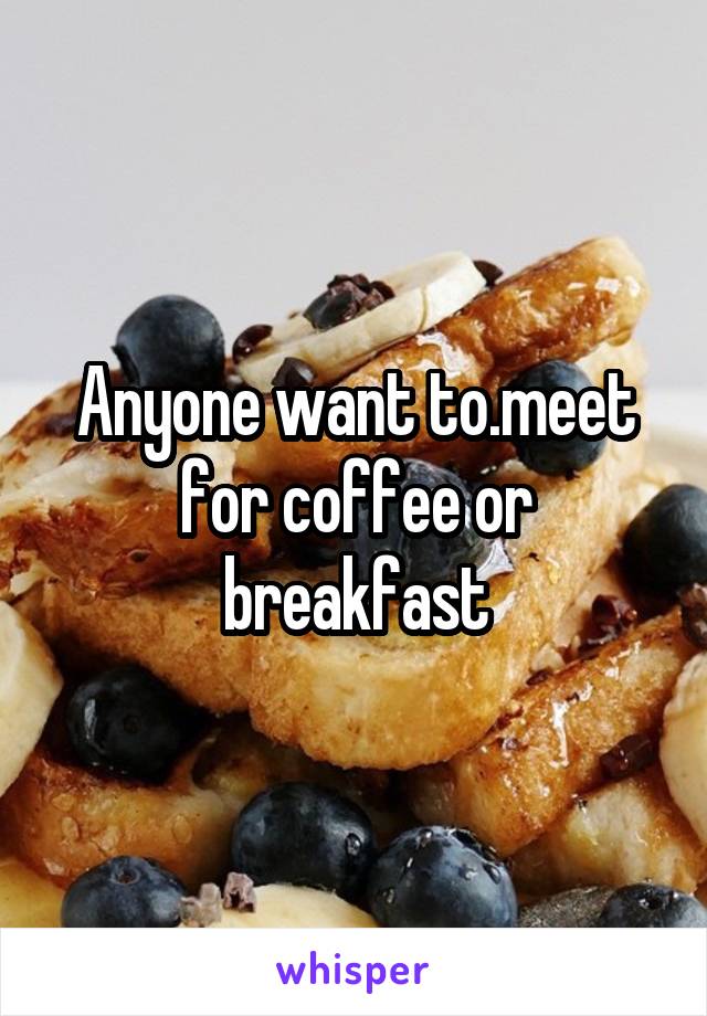 Anyone want to.meet for coffee or breakfast
