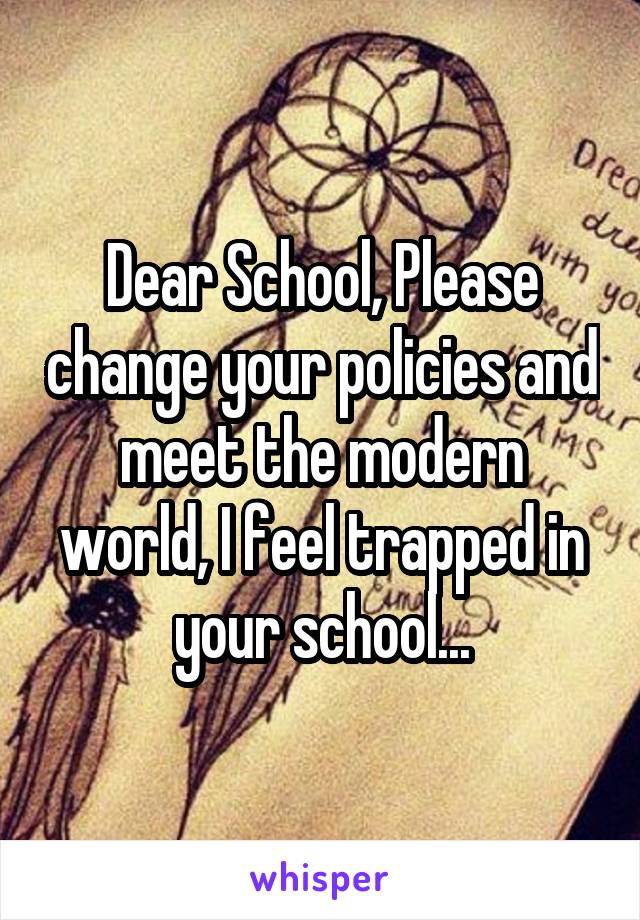 Dear School, Please change your policies and meet the modern world, I feel trapped in your school...
