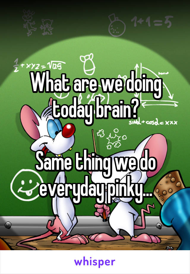 What are we doing today brain?

Same thing we do everyday pinky...