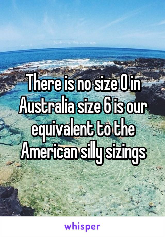 There is no size 0 in Australia size 6 is our equivalent to the American silly sizings