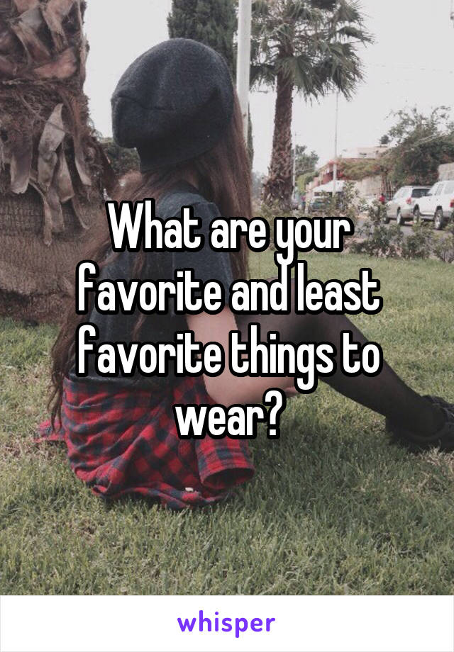 What are your favorite and least favorite things to wear?