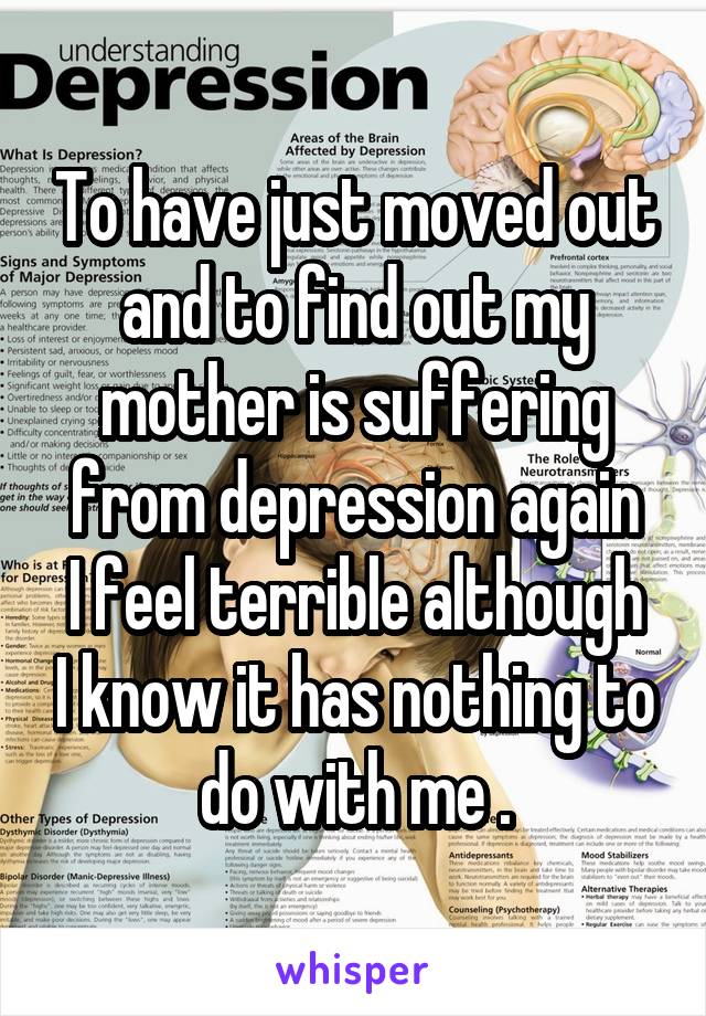 To have just moved out and to find out my mother is suffering from depression again
I feel terrible although I know it has nothing to do with me .