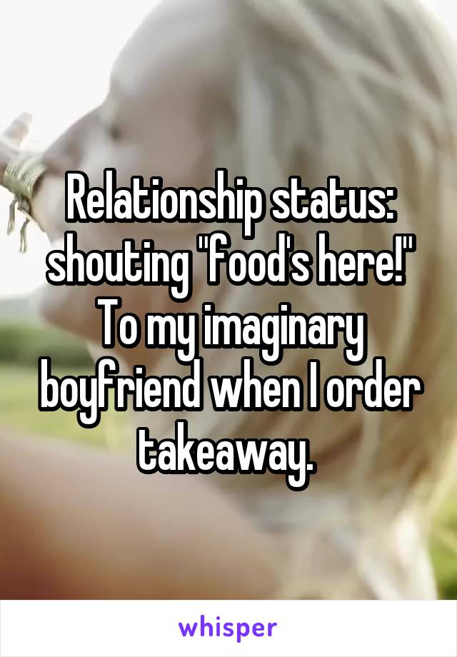 Relationship status: shouting "food's here!" To my imaginary boyfriend when I order takeaway. 