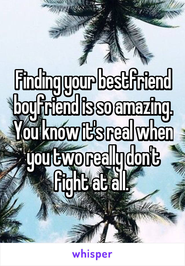 Finding your bestfriend boyfriend is so amazing. You know it's real when you two really don't fight at all. 