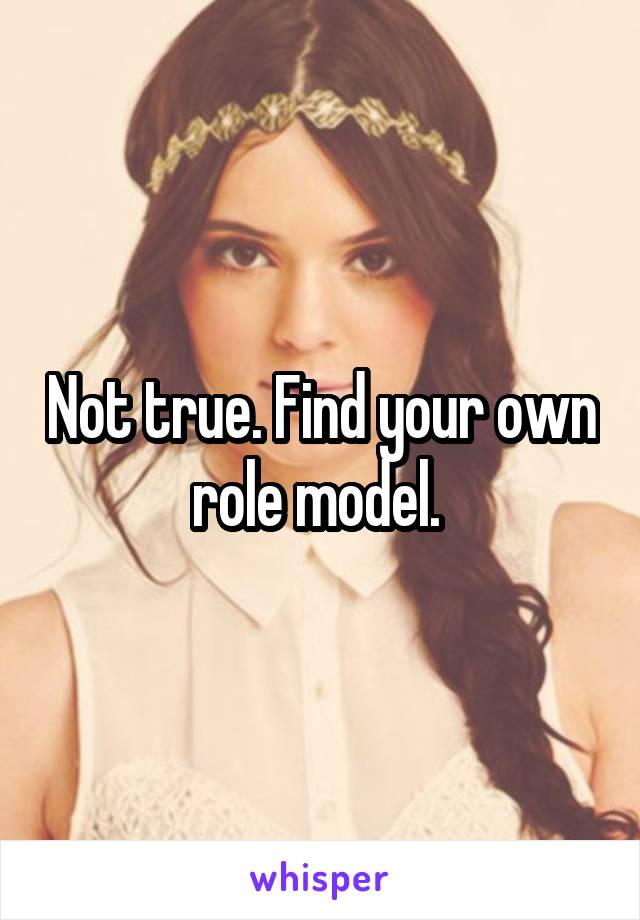 Not true. Find your own role model. 