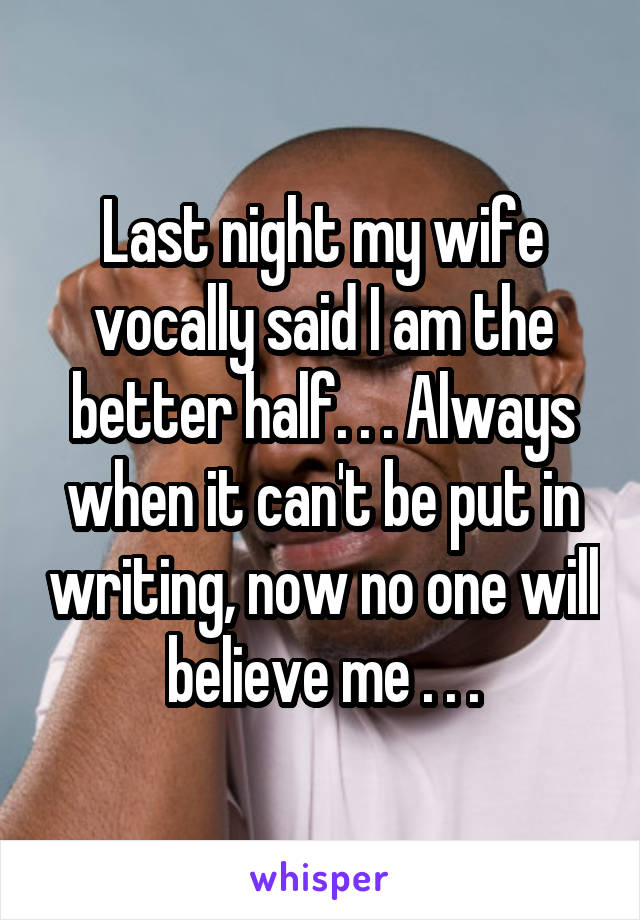 Last night my wife vocally said I am the better half. . . Always when it can't be put in writing, now no one will believe me . . .