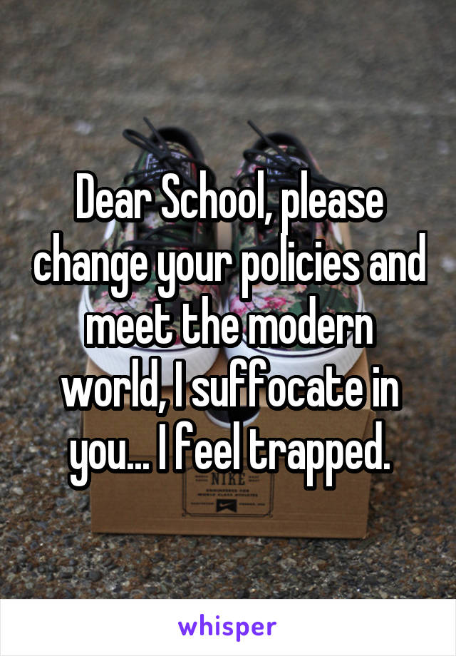 Dear School, please change your policies and meet the modern world, I suffocate in you... I feel trapped.